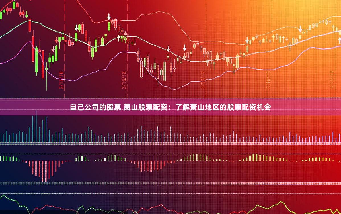 自己公司的股票 萧山股票配资：了解萧山地区的股票配资机会