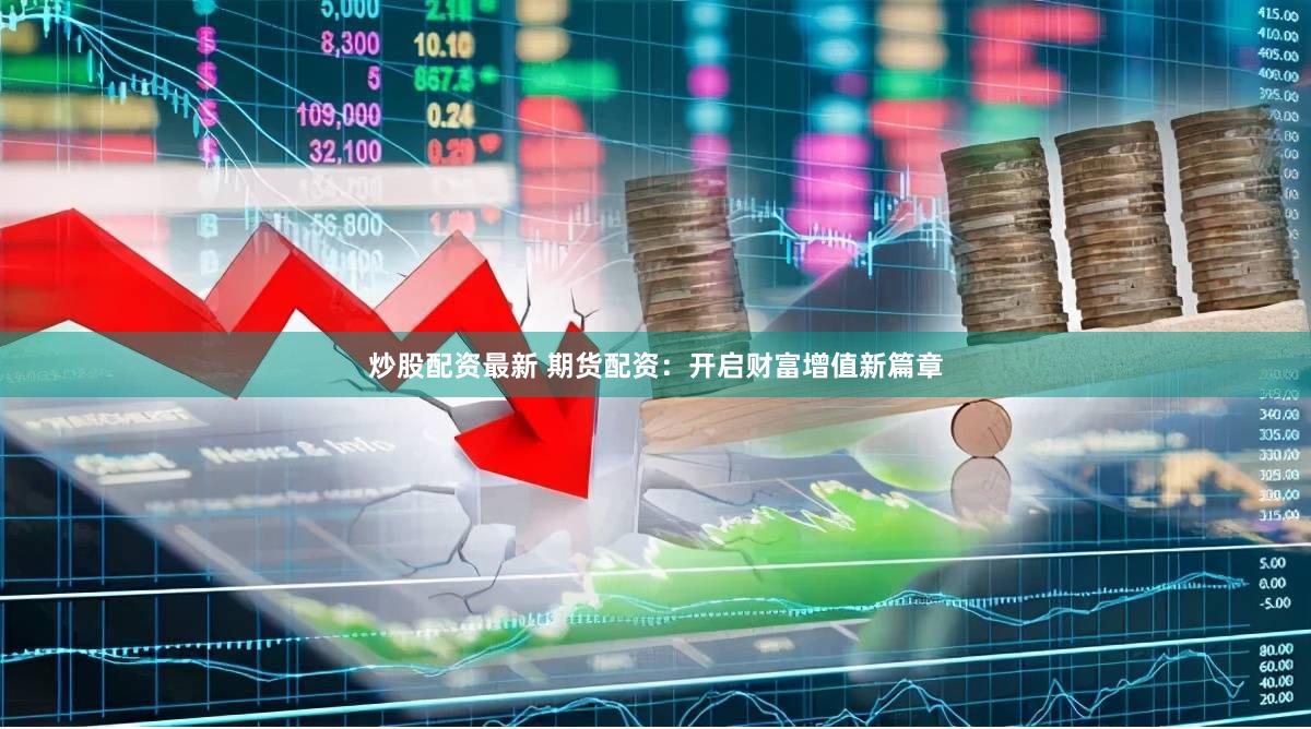 炒股配资最新 期货配资：开启财富增值新篇章