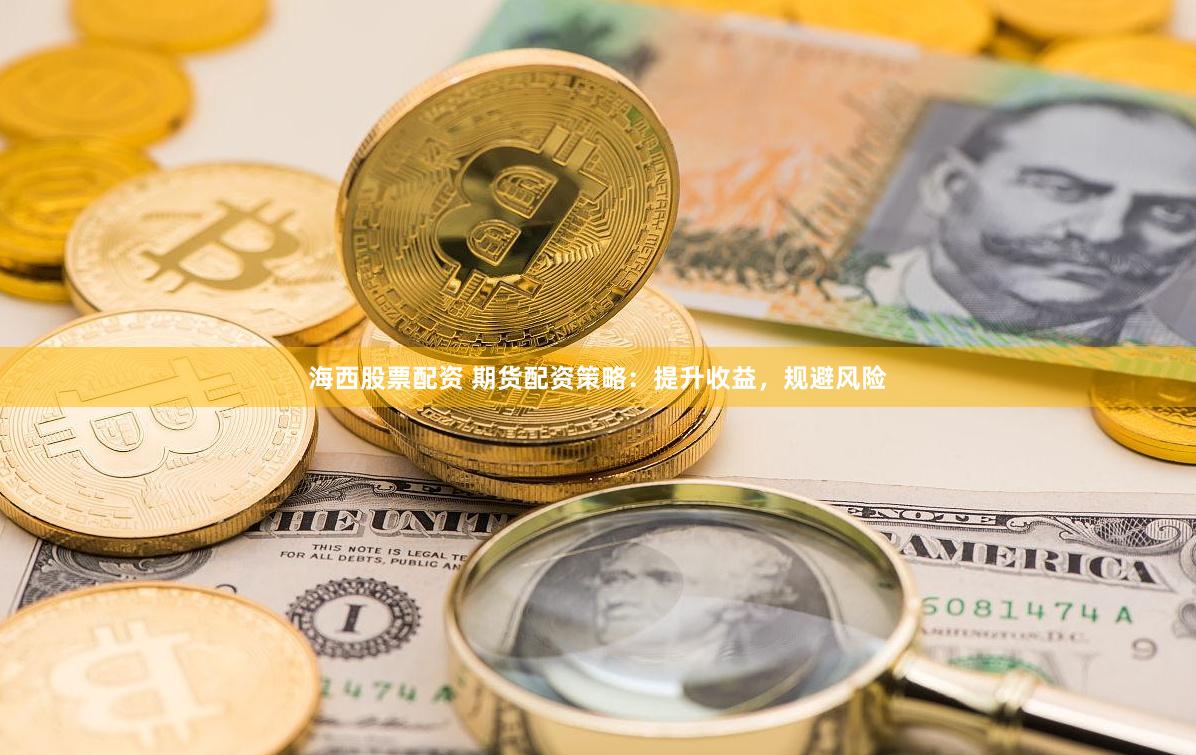 海西股票配资 期货配资策略：提升收益，规避风险