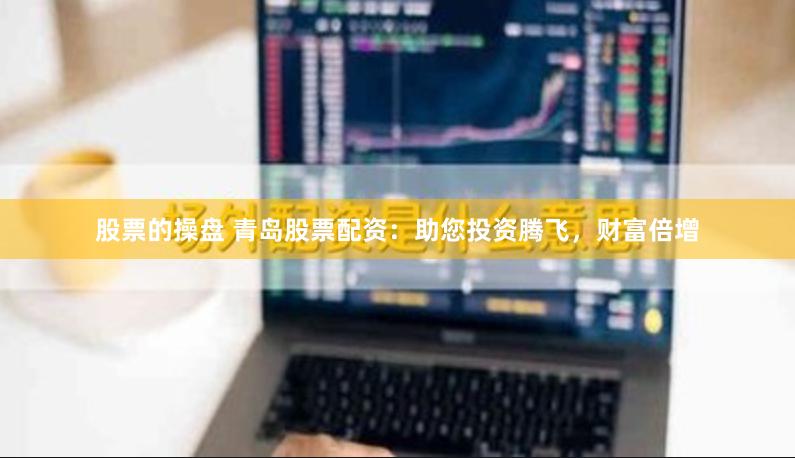 股票的操盘 青岛股票配资：助您投资腾飞，财富倍增