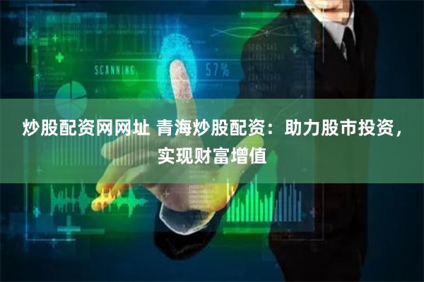 炒股配资网网址 青海炒股配资：助力股市投资，实现财富增值
