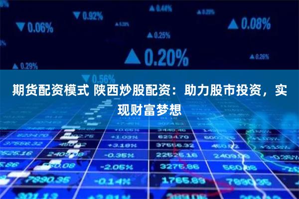 期货配资模式 陕西炒股配资：助力股市投资，实现财富梦想