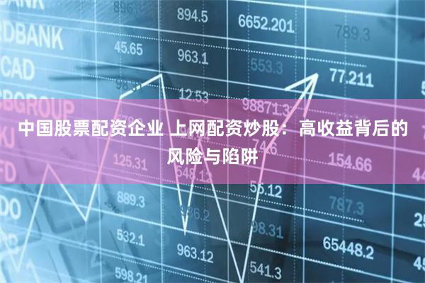 中国股票配资企业 上网配资炒股：高收益背后的风险与陷阱