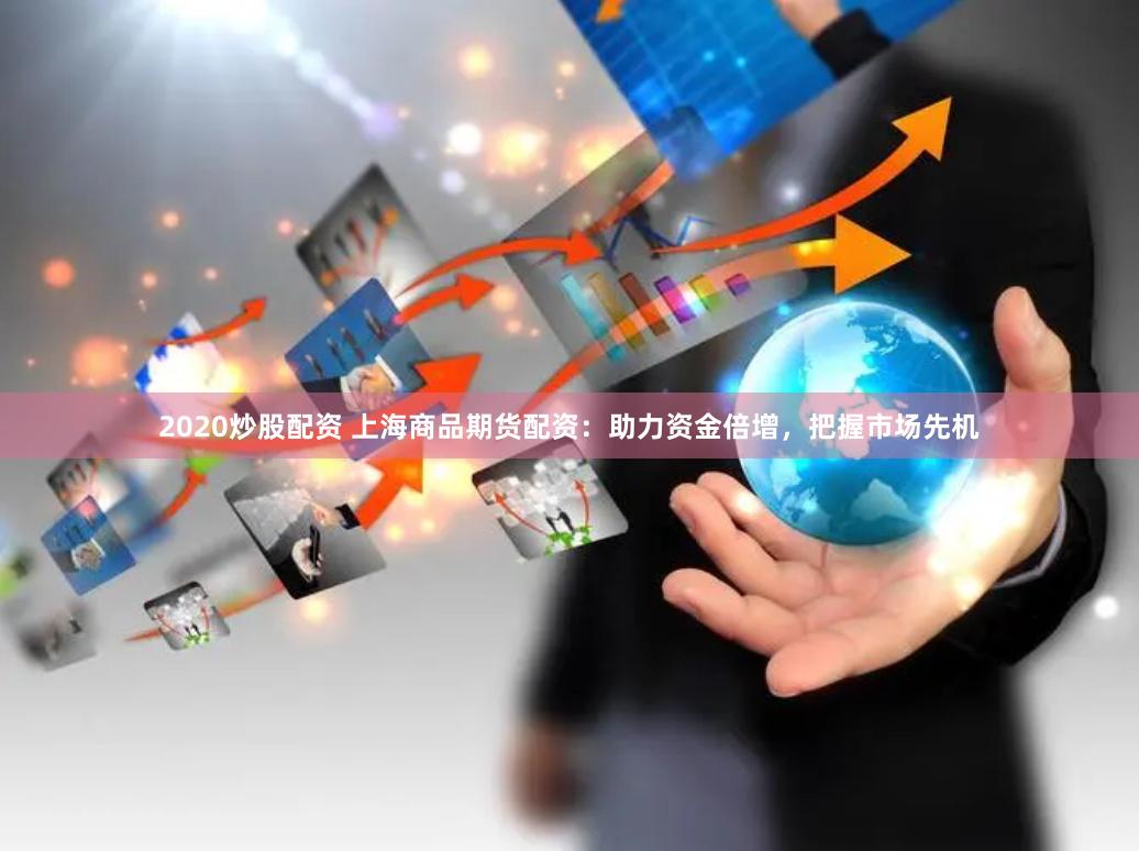 2020炒股配资 上海商品期货配资：助力资金倍增，把握市场先机