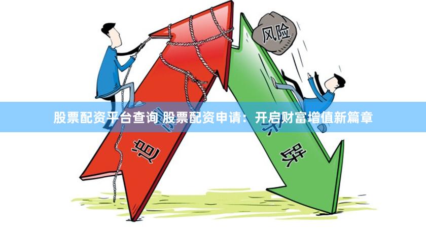 股票配资平台查询 股票配资申请：开启财富增值新篇章