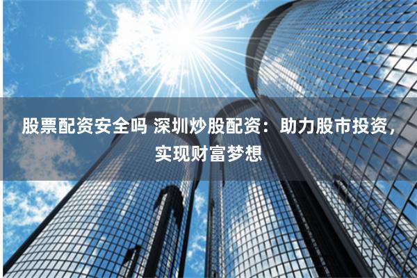 股票配资安全吗 深圳炒股配资：助力股市投资，实现财富梦想