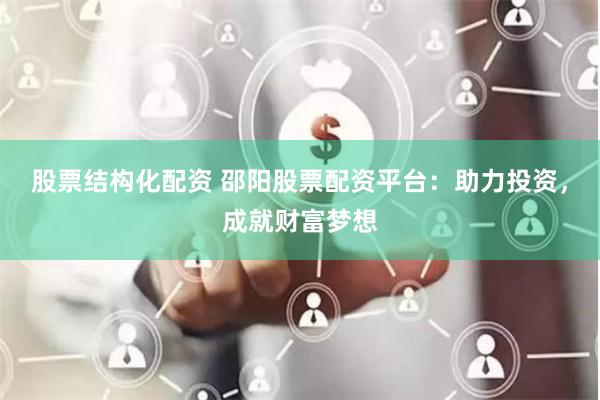 股票结构化配资 邵阳股票配资平台：助力投资，成就财富梦想
