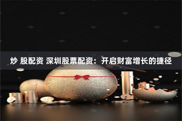 炒 股配资 深圳股票配资：开启财富增长的捷径