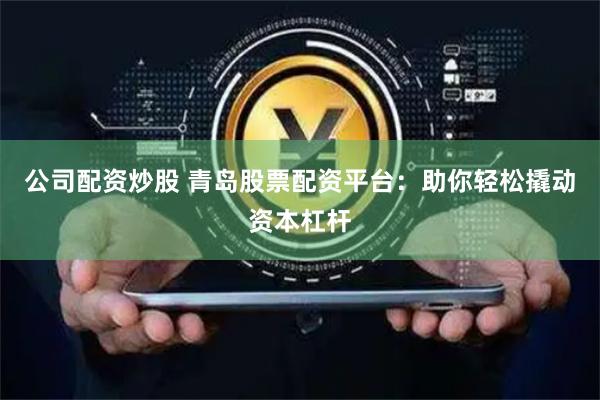 公司配资炒股 青岛股票配资平台：助你轻松撬动资本杠杆
