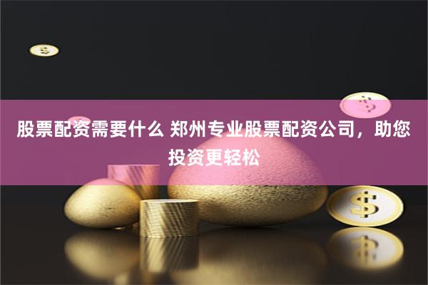 股票配资需要什么 郑州专业股票配资公司，助您投资更轻松