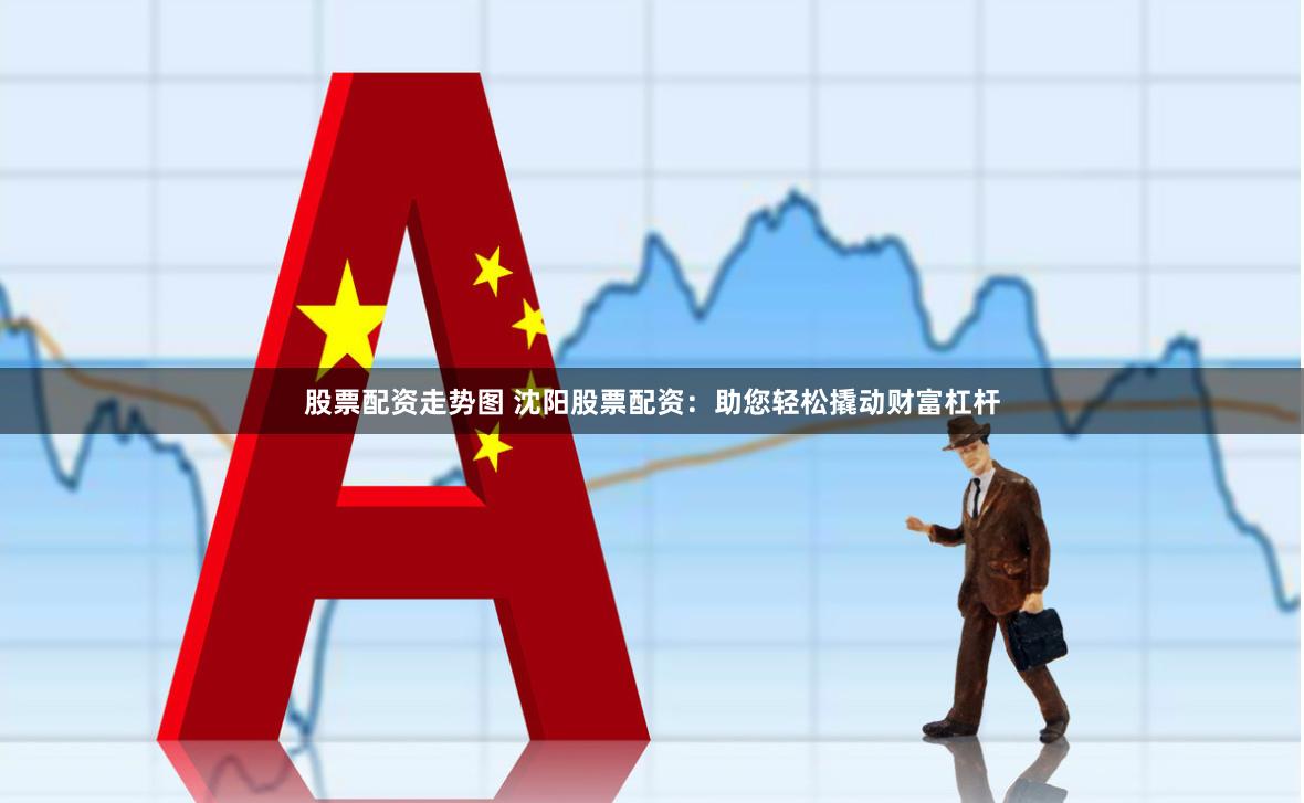 股票配资走势图 沈阳股票配资：助您轻松撬动财富杠杆