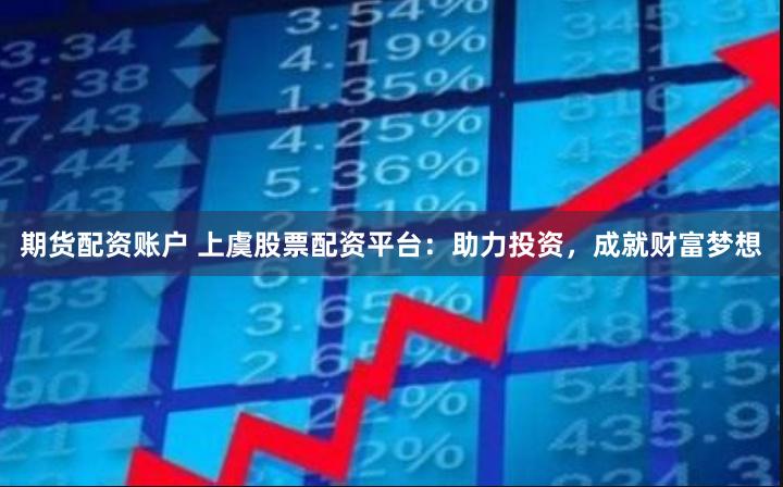 期货配资账户 上虞股票配资平台：助力投资，成就财富梦想