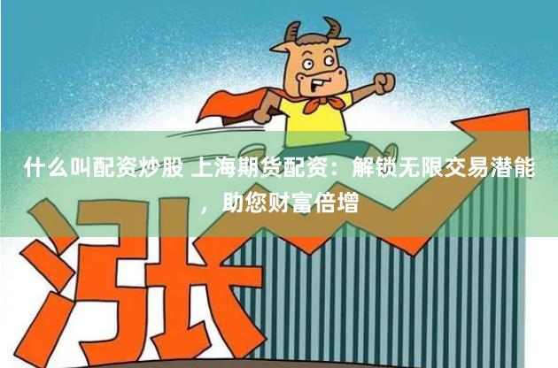 什么叫配资炒股 上海期货配资：解锁无限交易潜能，助您财富倍增