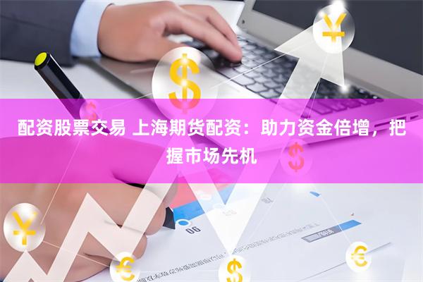 配资股票交易 上海期货配资：助力资金倍增，把握市场先机