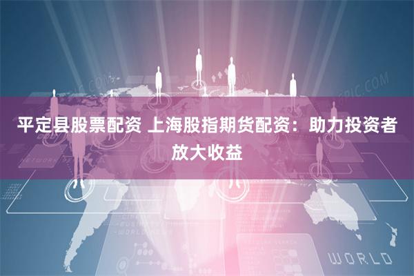 平定县股票配资 上海股指期货配资：助力投资者放大收益