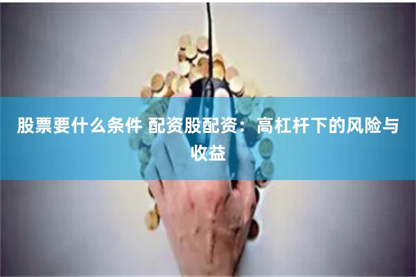 股票要什么条件 配资股配资：高杠杆下的风险与收益