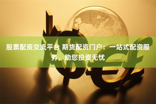 股票配资交流平台 期货配资门户：一站式配资服务，助您投资无忧