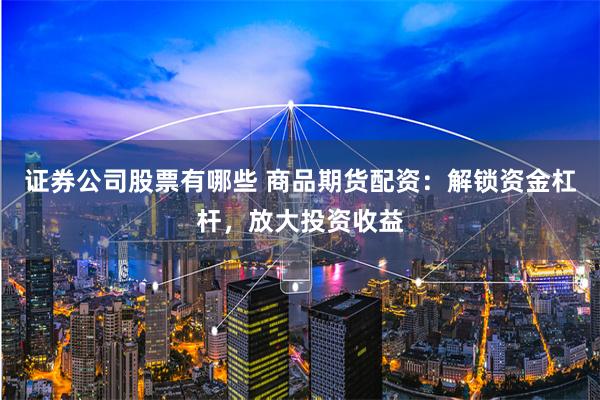 证券公司股票有哪些 商品期货配资：解锁资金杠杆，放大投资收益