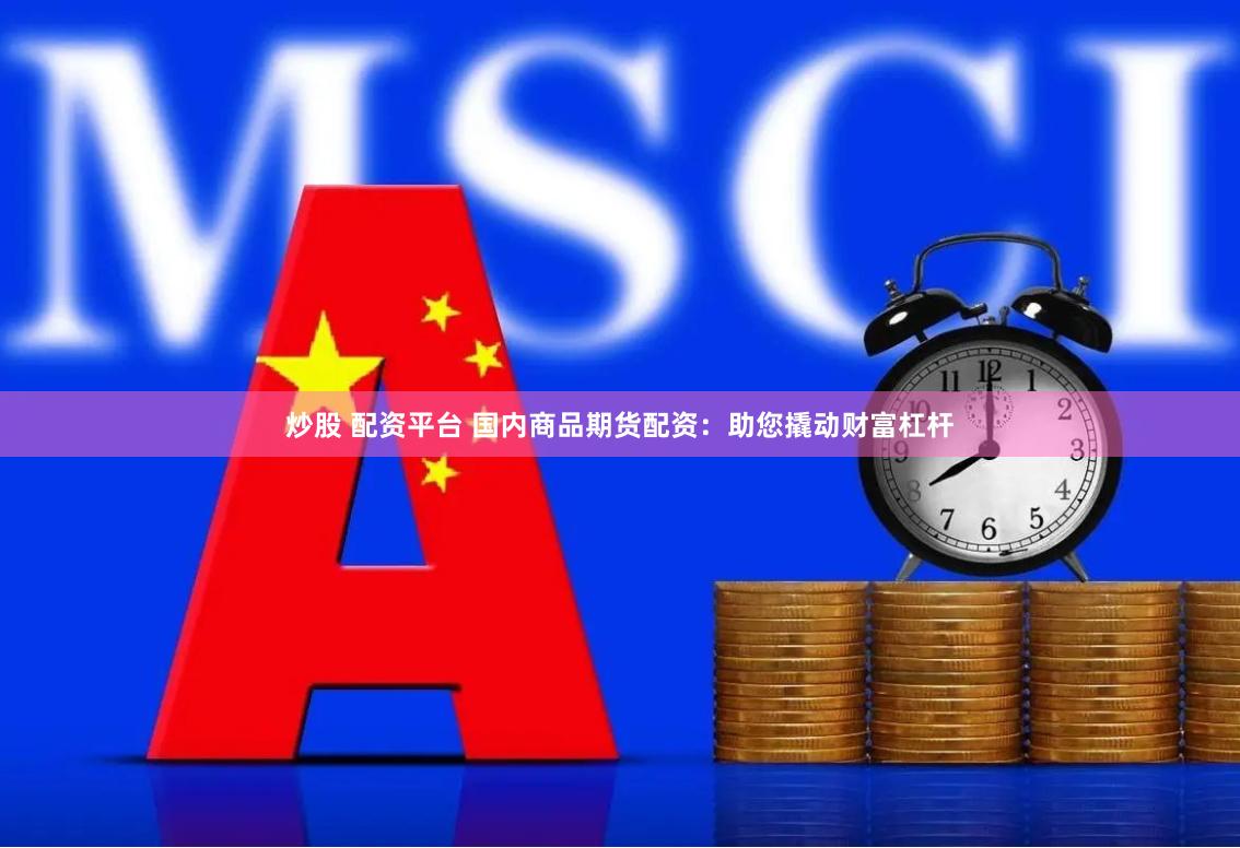 炒股 配资平台 国内商品期货配资：助您撬动财富杠杆