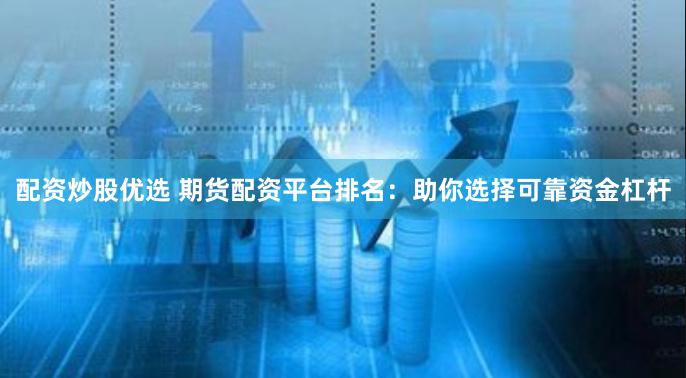 配资炒股优选 期货配资平台排名：助你选择可靠资金杠杆
