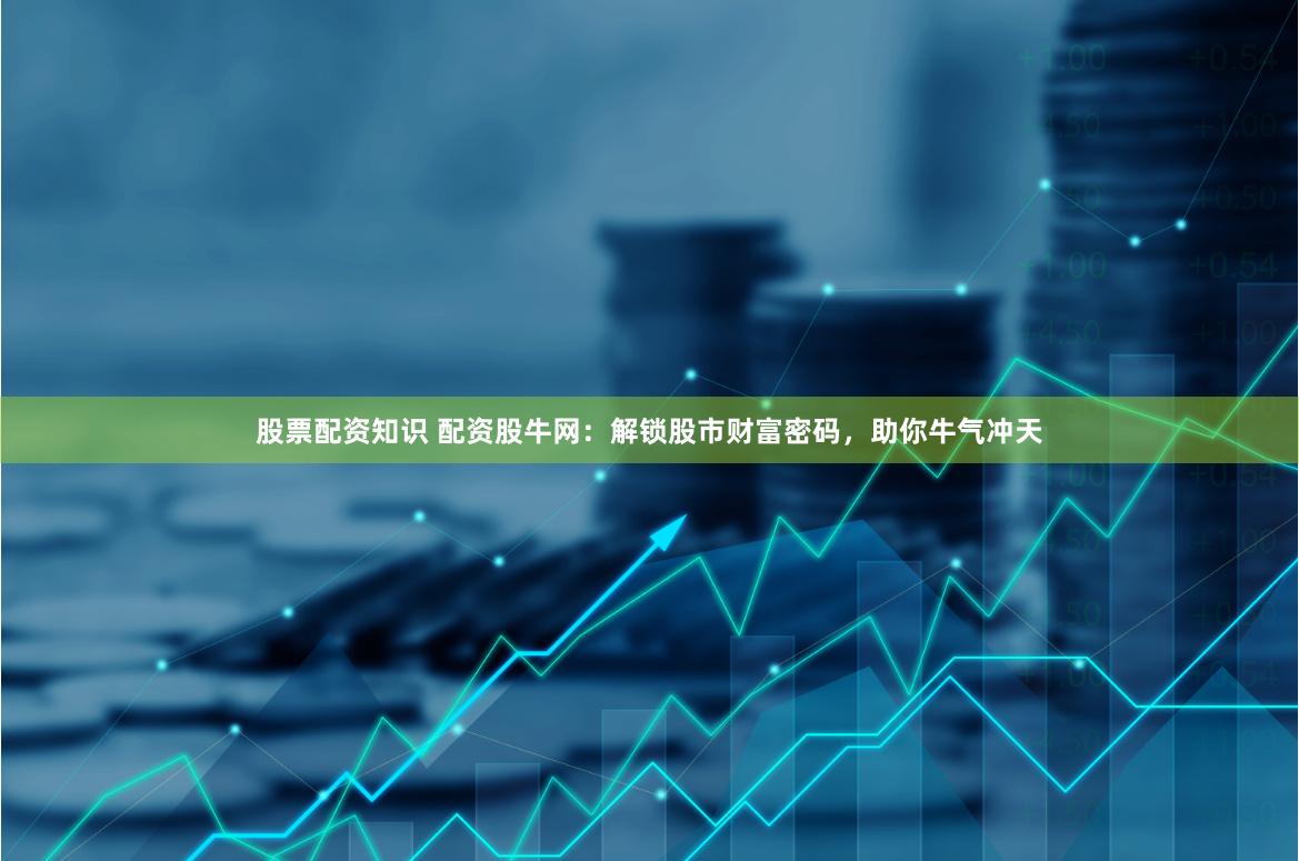 股票配资知识 配资股牛网：解锁股市财富密码，助你牛气冲天