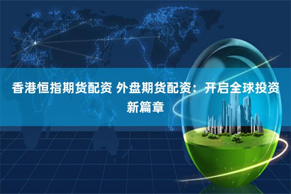 香港恒指期货配资 外盘期货配资：开启全球投资新篇章