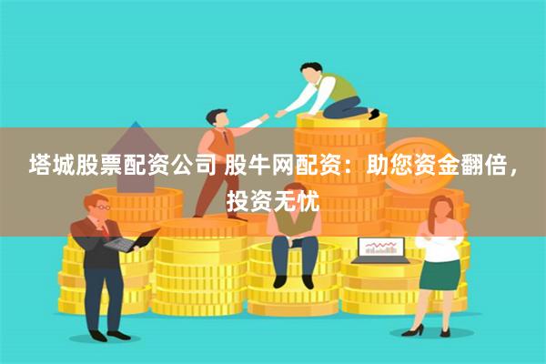 塔城股票配资公司 股牛网配资：助您资金翻倍，投资无忧