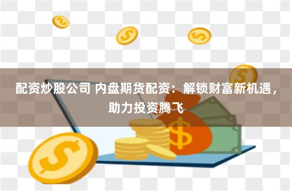 配资炒股公司 内盘期货配资：解锁财富新机遇，助力投资腾飞