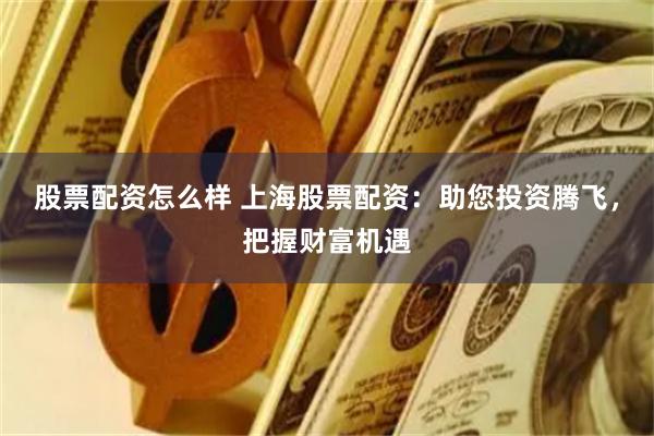 股票配资怎么样 上海股票配资：助您投资腾飞，把握财富机遇