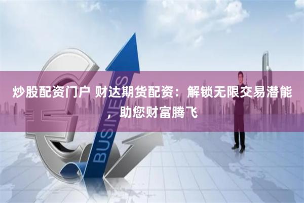 炒股配资门户 财达期货配资：解锁无限交易潜能，助您财富腾飞