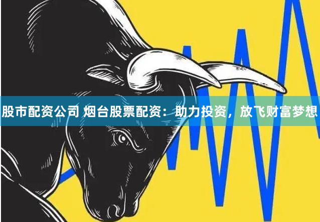 股市配资公司 烟台股票配资：助力投资，放飞财富梦想