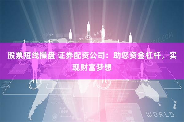 股票短线操盘 证券配资公司：助您资金杠杆，实现财富梦想