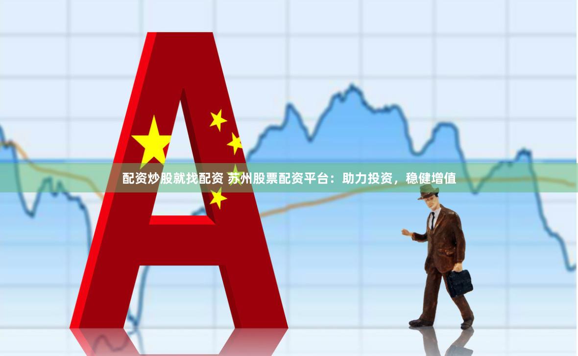 配资炒股就找配资 苏州股票配资平台：助力投资，稳健增值