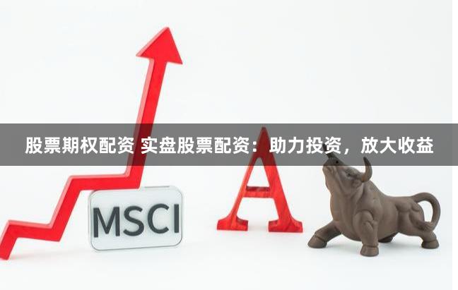 股票期权配资 实盘股票配资：助力投资，放大收益