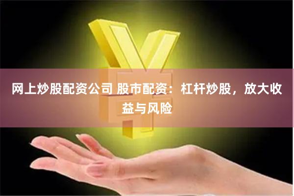 网上炒股配资公司 股市配资：杠杆炒股，放大收益与风险
