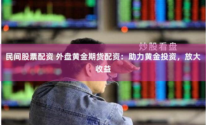 民间股票配资 外盘黄金期货配资：助力黄金投资，放大收益