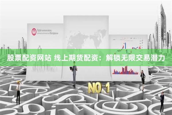 股票配资网站 线上期货配资：解锁无限交易潜力