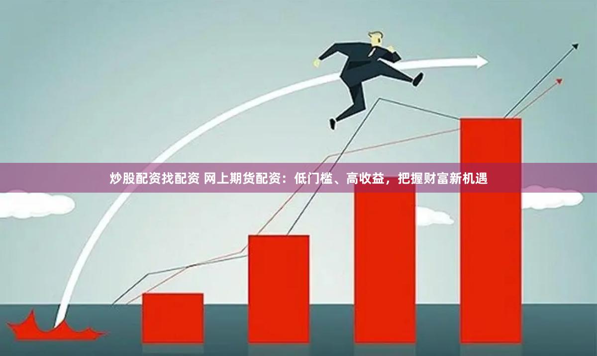 炒股配资找配资 网上期货配资：低门槛、高收益，把握财富新机遇