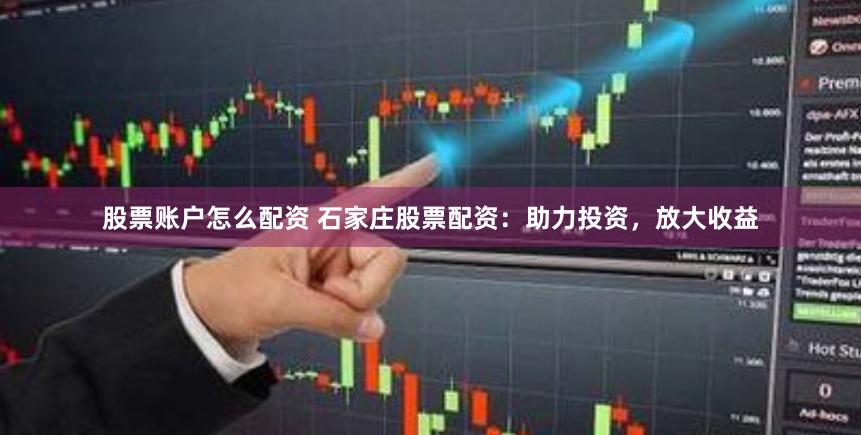 股票账户怎么配资 石家庄股票配资：助力投资，放大收益