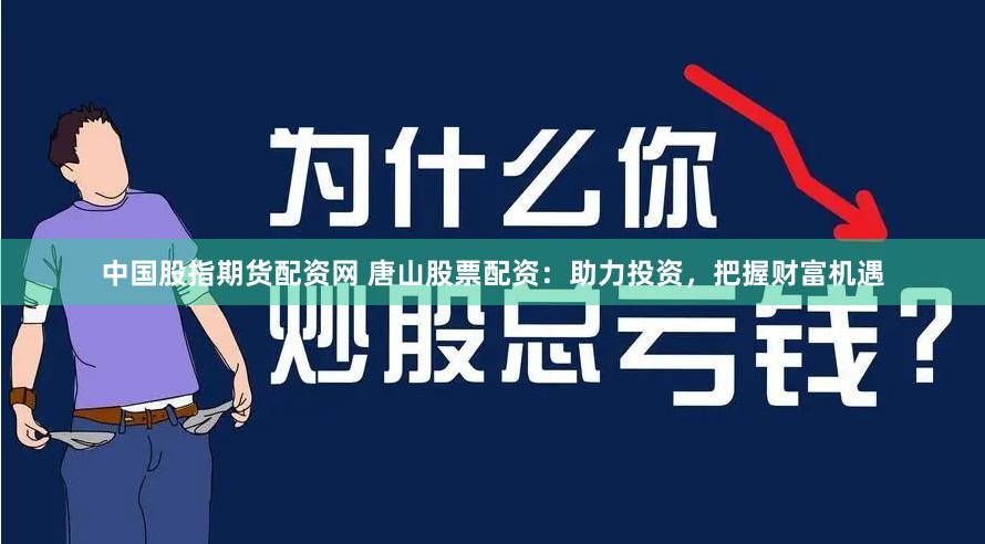 中国股指期货配资网 唐山股票配资：助力投资，把握财富机遇