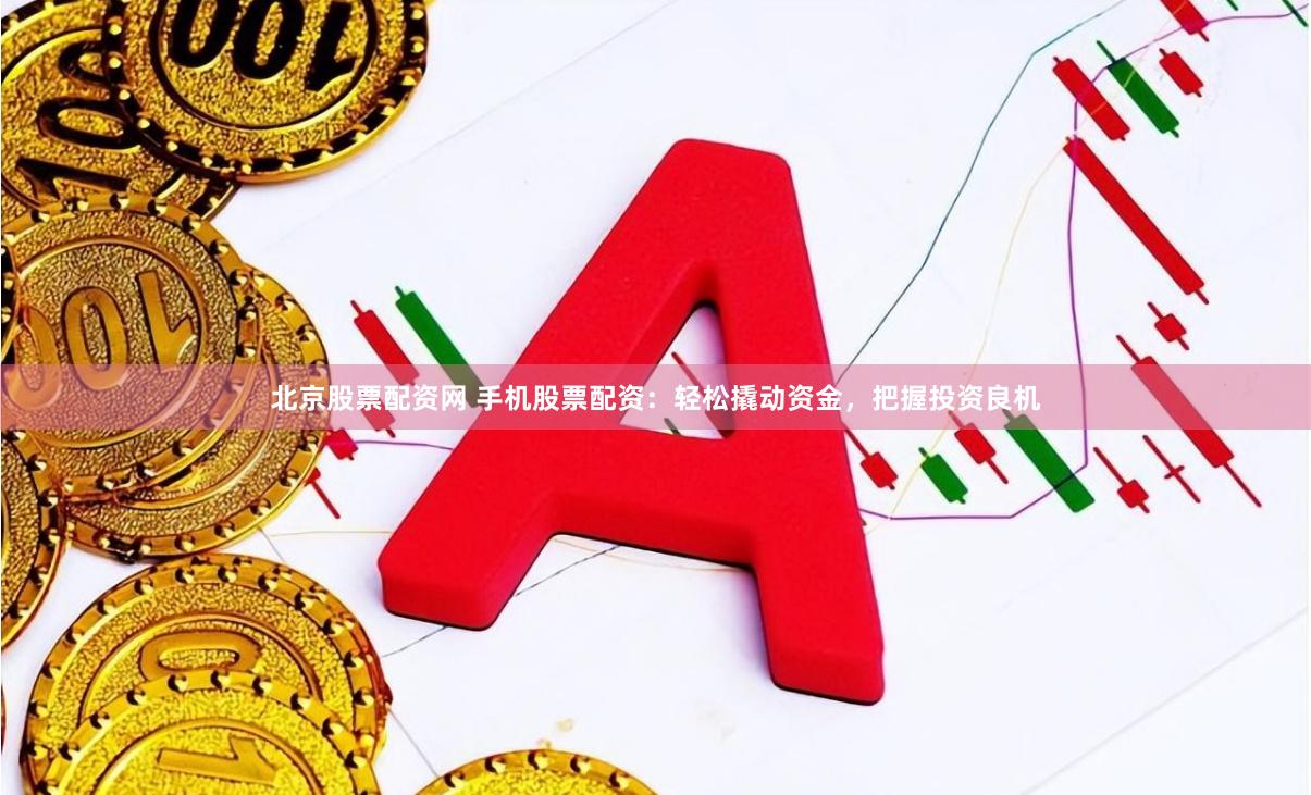 北京股票配资网 手机股票配资：轻松撬动资金，把握投资良机