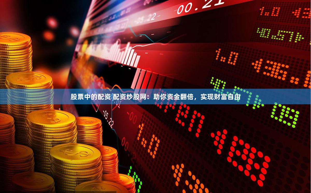 股票中的配资 配资炒股网：助你资金翻倍，实现财富自由
