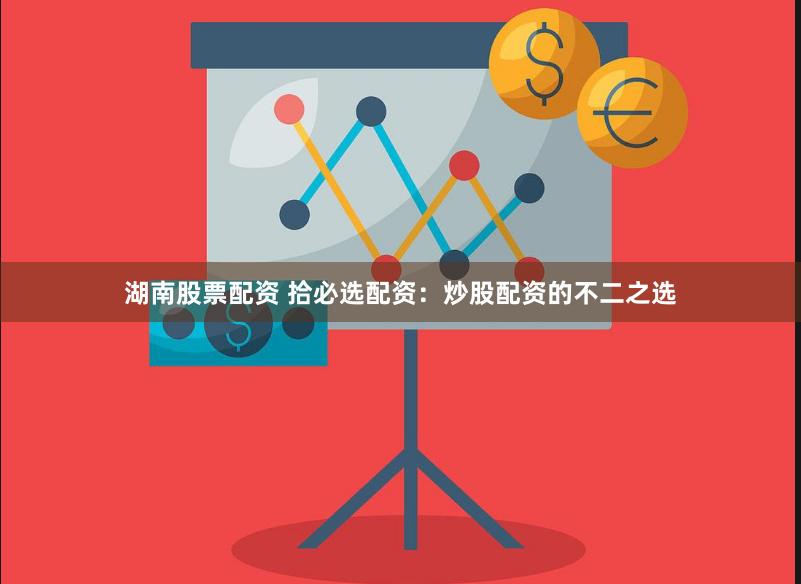 湖南股票配资 拾必选配资：炒股配资的不二之选