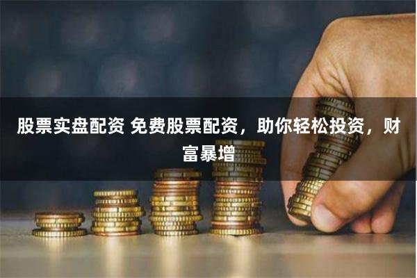 股票实盘配资 免费股票配资，助你轻松投资，财富暴增
