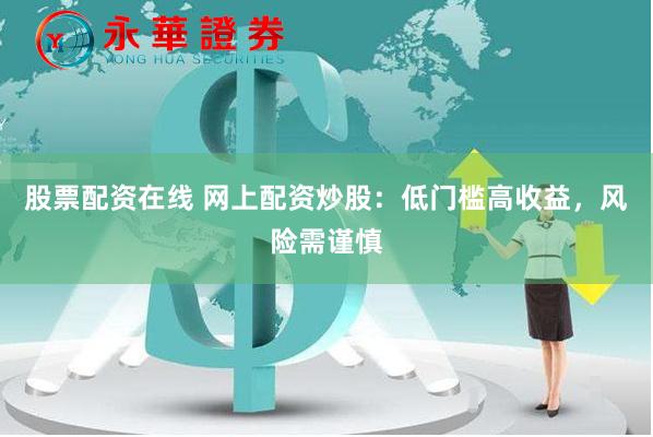 股票配资在线 网上配资炒股：低门槛高收益，风险需谨慎