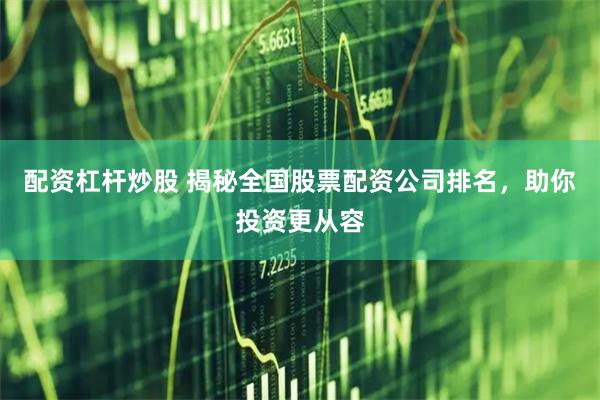 配资杠杆炒股 揭秘全国股票配资公司排名，助你投资更从容