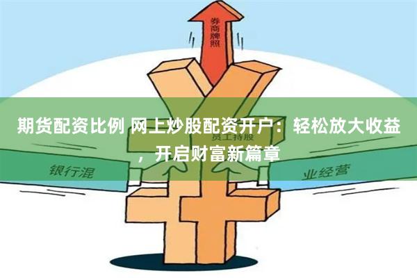 期货配资比例 网上炒股配资开户：轻松放大收益，开启财富新篇章