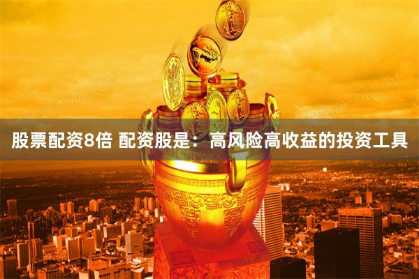 股票配资8倍 配资股是：高风险高收益的投资工具