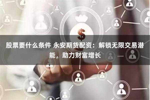 股票要什么条件 永安期货配资：解锁无限交易潜能，助力财富增长