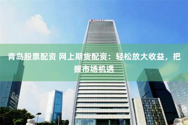 青岛股票配资 网上期货配资：轻松放大收益，把握市场机遇